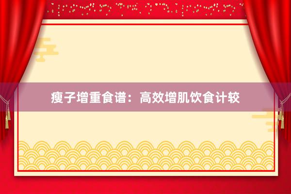 瘦子增重食谱:高效增肌饮食计较
